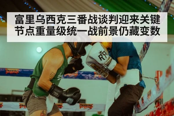 富里乌西克三番战谈判迎来关键节点重量级统一战前景仍藏变数