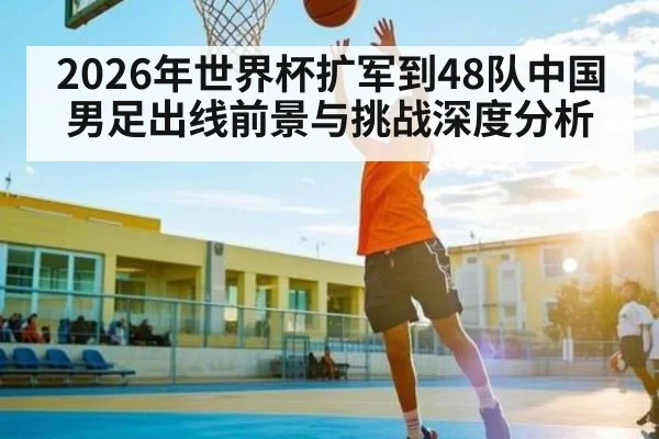 2026年世界杯扩军到48队中国男足出线前景与挑战深度分析